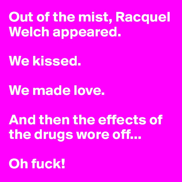 Out of the mist, Racquel Welch appeared.

We kissed.

We made love.

And then the effects of the drugs wore off...

Oh fuck!