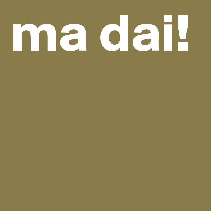 ma dai!