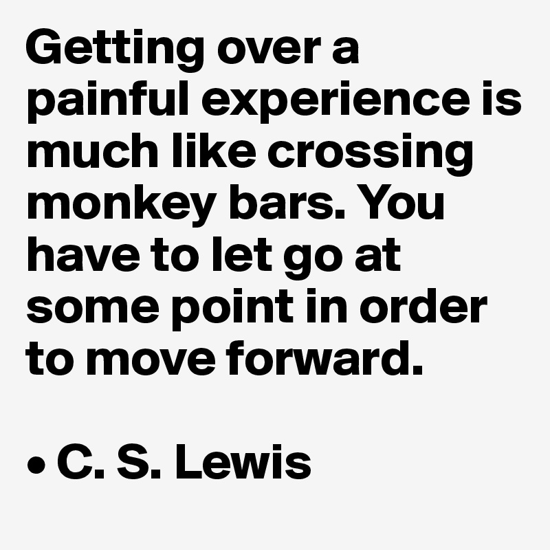 Getting over a painful experience is much like crossing monkey bars. You have to let go at some point in order to move forward.

• C. S. Lewis