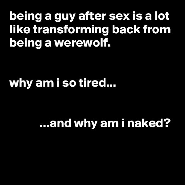 being a guy after sex is a lot like transforming back from being a werewolf.


why am i so tired...


            ...and why am i naked?


