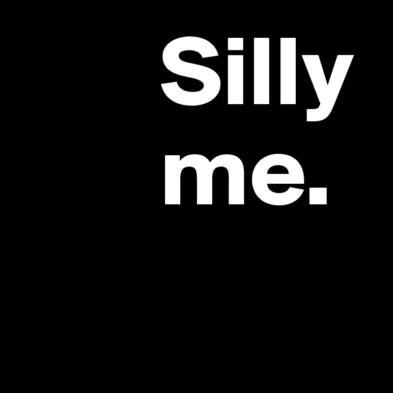        Silly
       me.