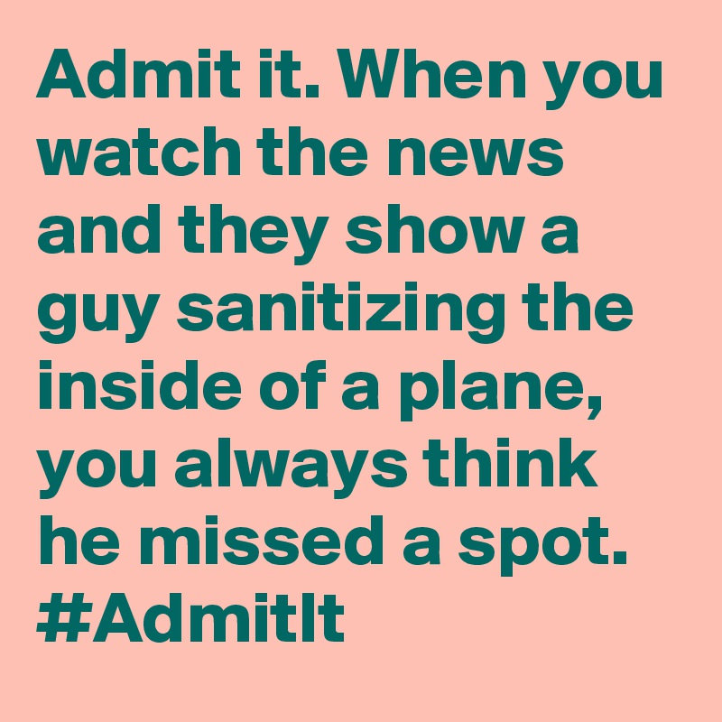 Admit it. When you watch the news and they show a guy sanitizing the inside of a plane, you always think he missed a spot. #AdmitIt