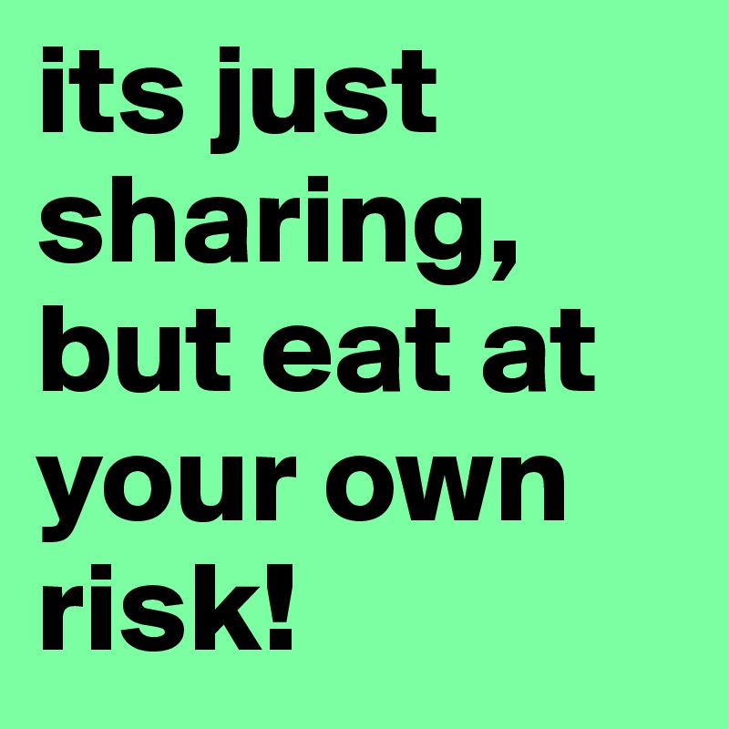 its just sharing, but eat at your own risk!