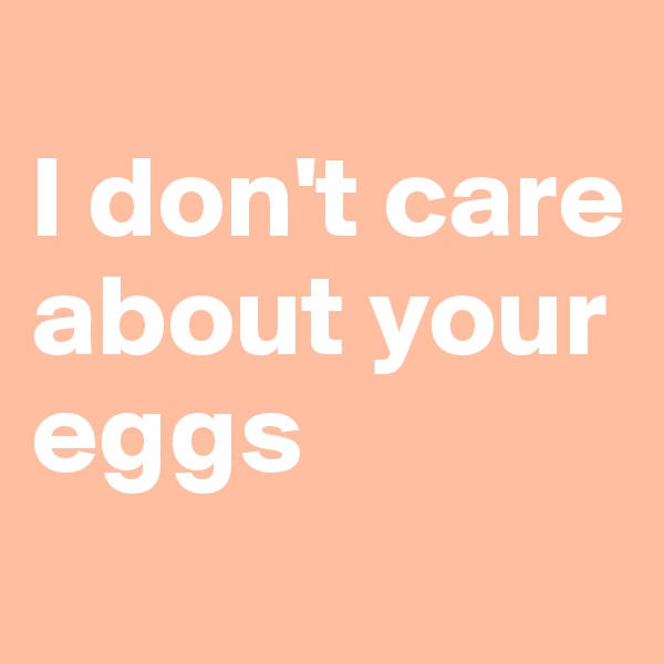
I don't care about your 
eggs 
