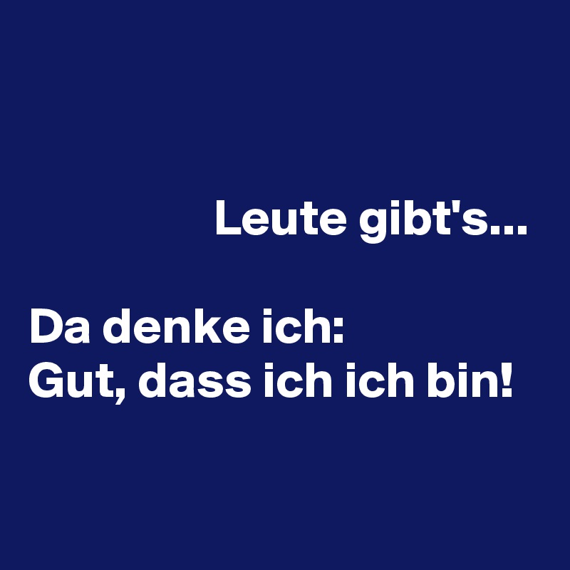 


                  Leute gibt's...

Da denke ich:
Gut, dass ich ich bin!

