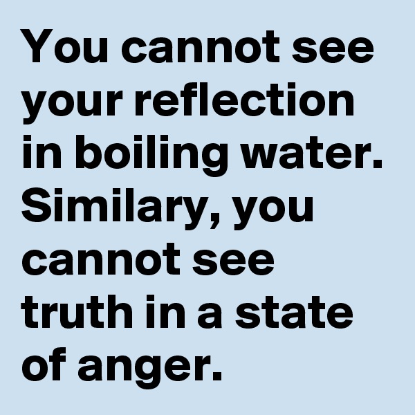 You cannot see your reflection in boiling water. Similary, you cannot see truth in a state of anger.  