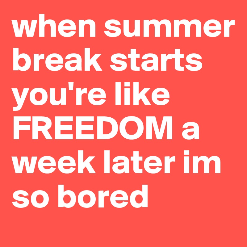 when summer break starts you're like FREEDOM a week later im so bored