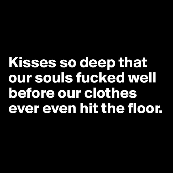 


Kisses so deep that our souls fucked well before our clothes ever even hit the floor.


