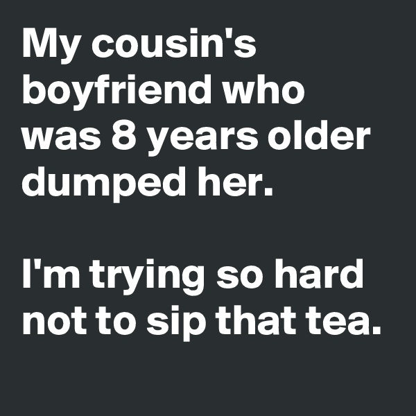 My cousin's boyfriend who was 8 years older dumped her.

I'm trying so hard not to sip that tea.