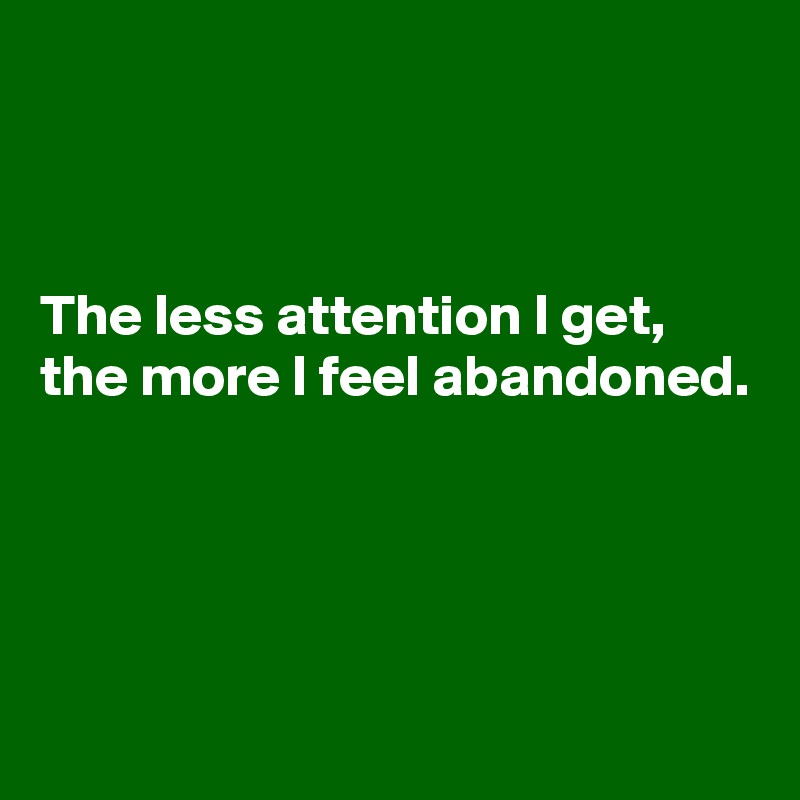 



The less attention I get, the more I feel abandoned.




