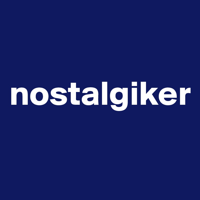 

nostalgiker

