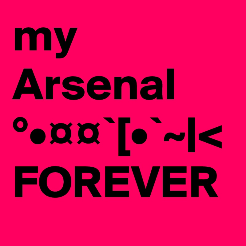 my Arsenal   °•¤¤`[•`~|< FOREVER