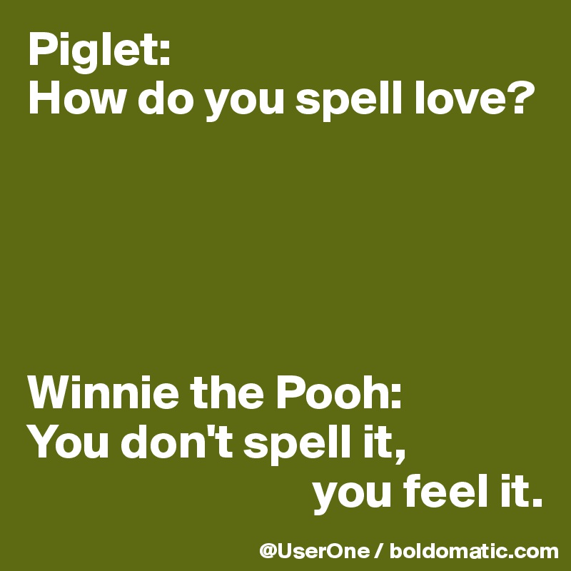 Piglet:
How do you spell love?





Winnie the Pooh:
You don't spell it,
                             you feel it. 