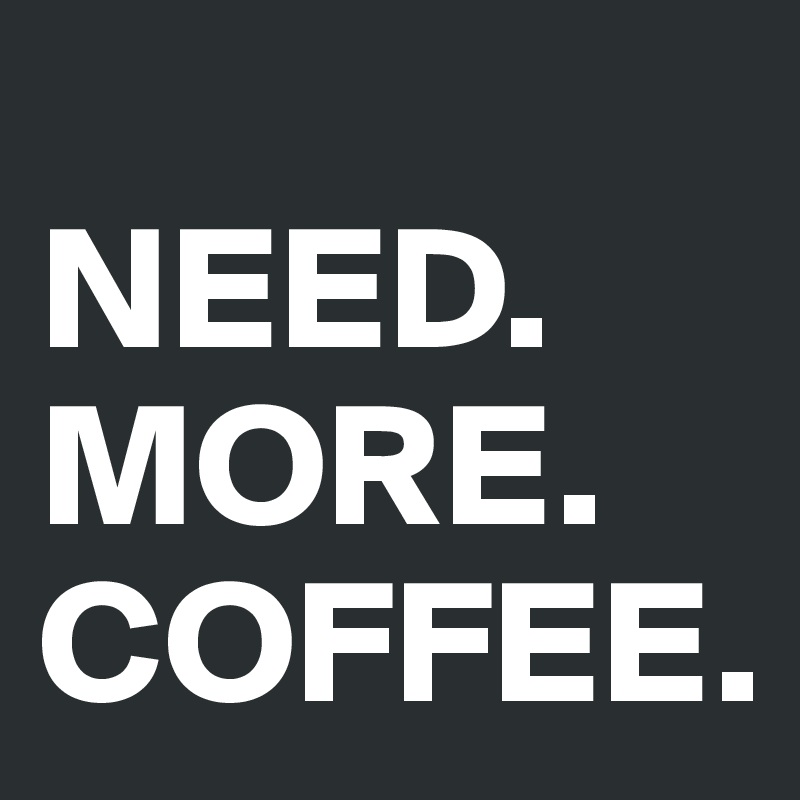 
NEED.
MORE.
COFFEE.