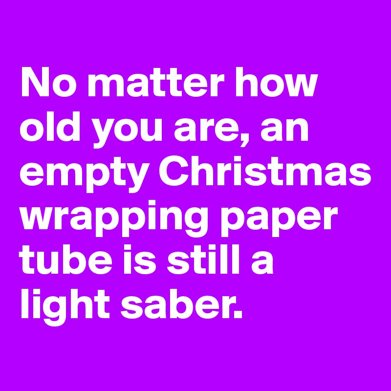 
No matter how old you are, an empty Christmas wrapping paper tube is still a light saber.