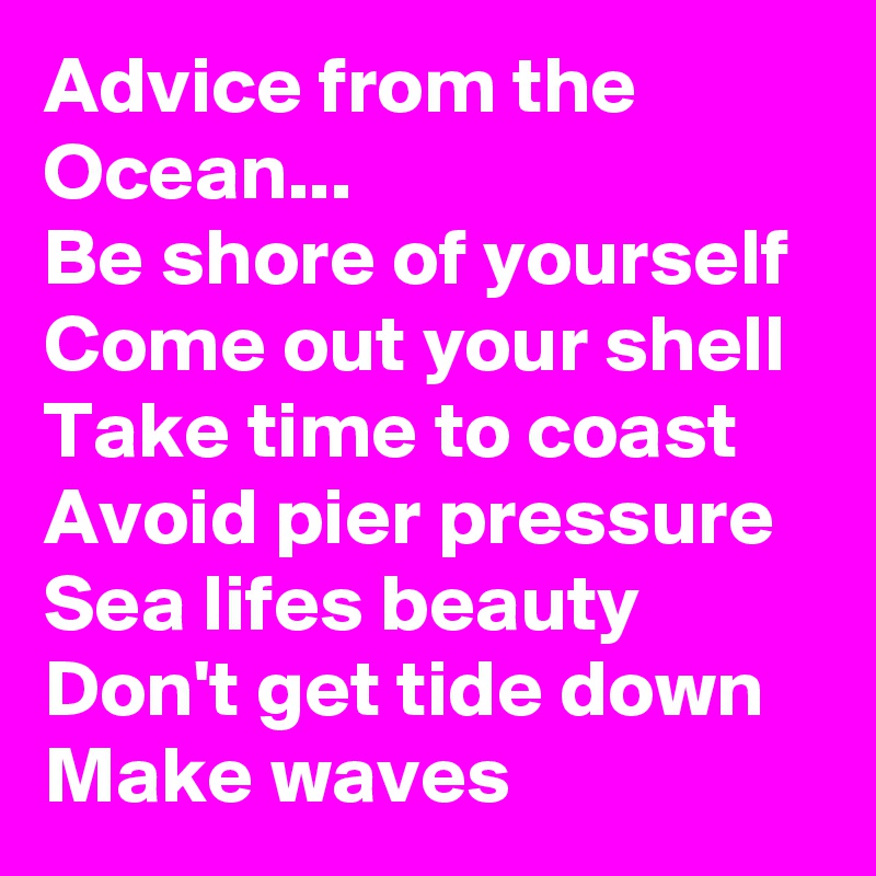 Advice from the Ocean...
Be shore of yourself
Come out your shell
Take time to coast
Avoid pier pressure
Sea lifes beauty
Don't get tide down
Make waves