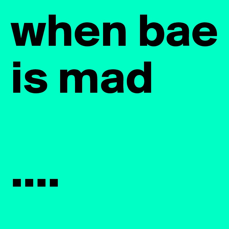 when bae is mad

....