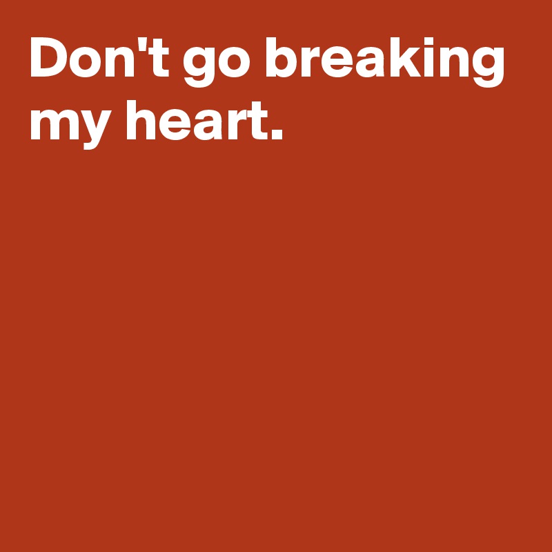 Don't go breaking my heart.




