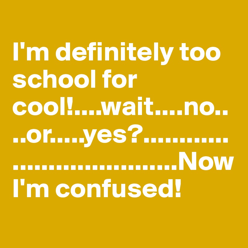 
I'm definitely too school for cool!....wait....no....or.....yes?...................................Now I'm confused!
