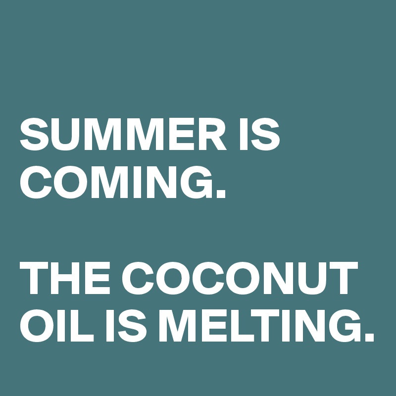 

SUMMER IS COMING. 

THE COCONUT OIL IS MELTING. 