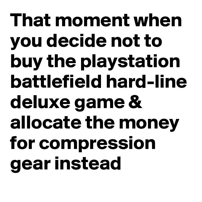 That moment when you decide not to buy the playstation battlefield hard-line deluxe game & allocate the money for compression gear instead