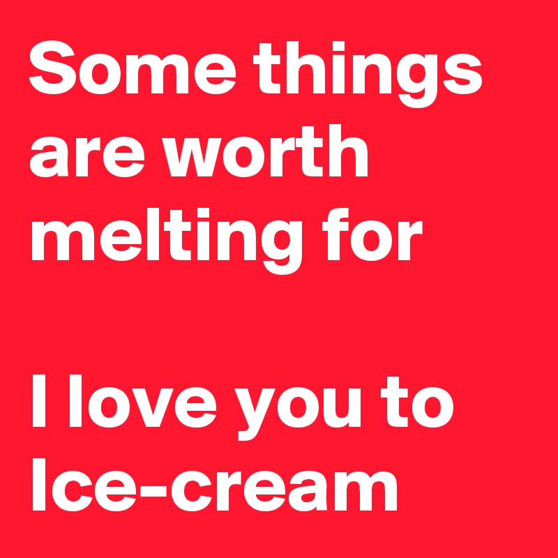 Some things are worth melting for

I love you to Ice-cream