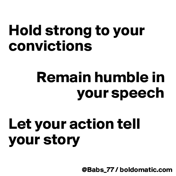 
Hold strong to your convictions

         Remain humble in 
                      your speech

Let your action tell your story
