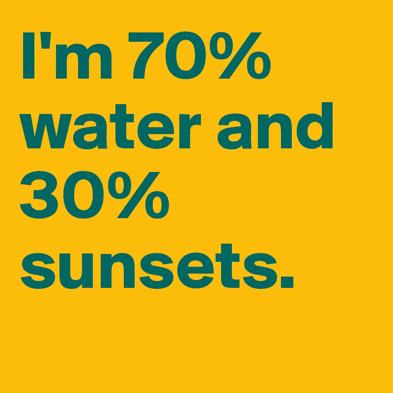I'm 70% water and 30% sunsets.
