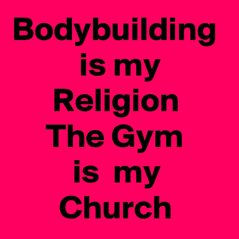 Bodybuilding
          is my
      Religion 
     The Gym
         is  my  
       Church