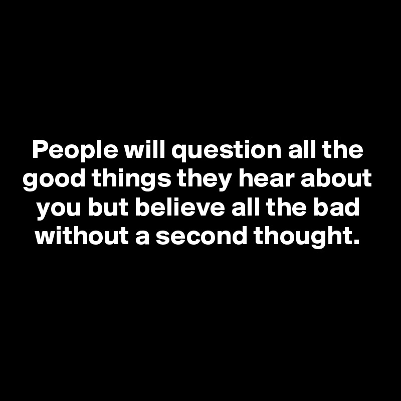 



People will question all the good things they hear about you but believe all the bad without a second thought.




