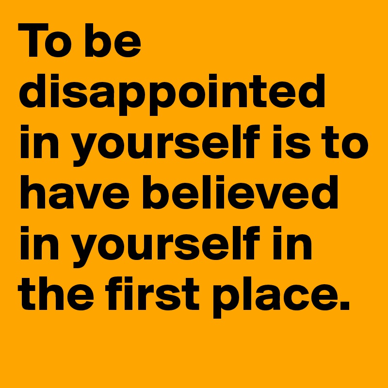 To be disappointed in yourself is to have believed in yourself in the first place. 