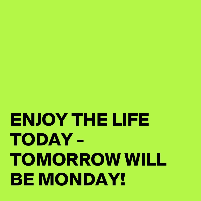 




ENJOY THE LIFE TODAY - TOMORROW WILL BE MONDAY!