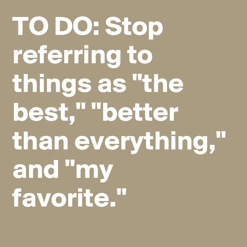 TO DO: Stop referring to things as "the best," "better than everything," and "my favorite."