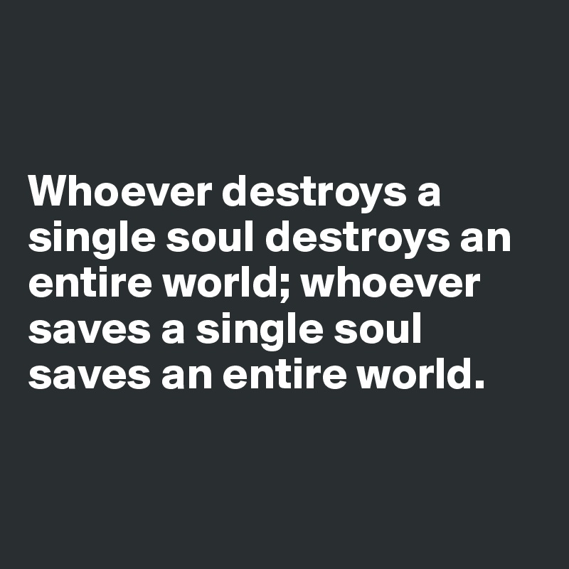 


Whoever destroys a single soul destroys an entire world; whoever saves a single soul saves an entire world.


