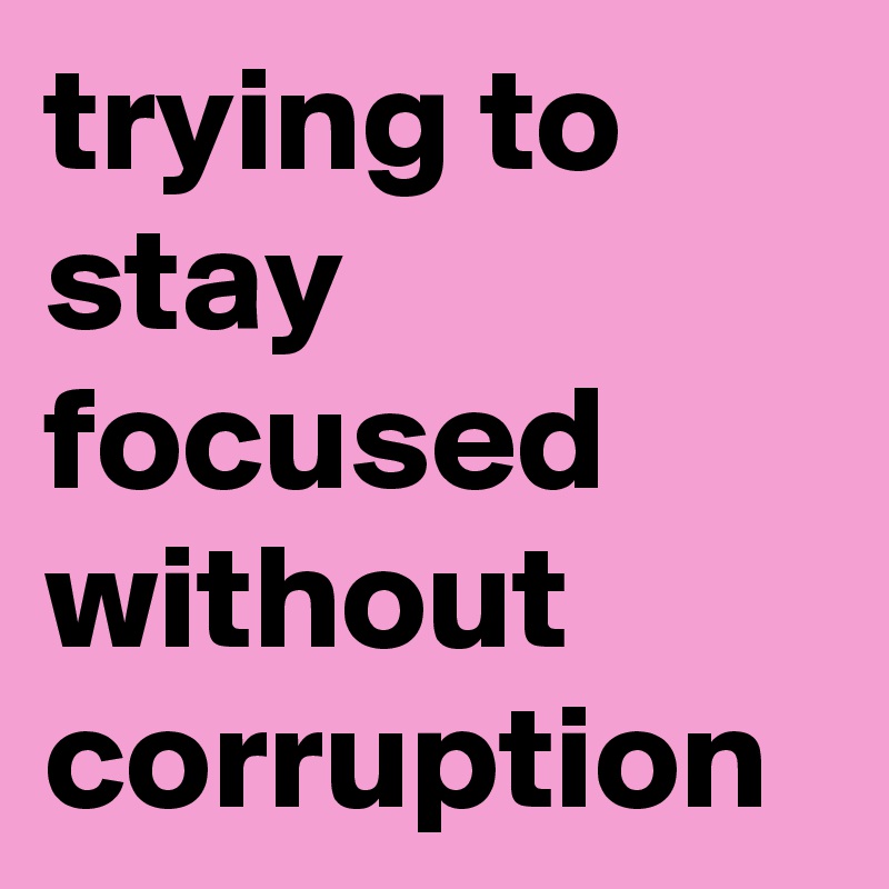 trying to stay focused without corruption