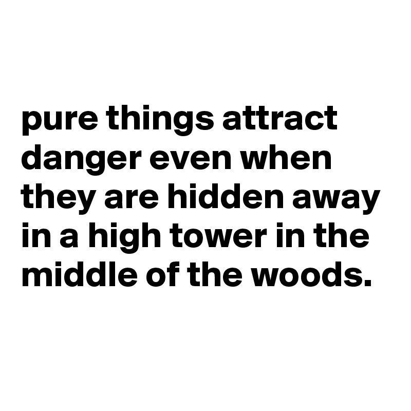 

pure things attract danger even when they are hidden away in a high tower in the middle of the woods.

