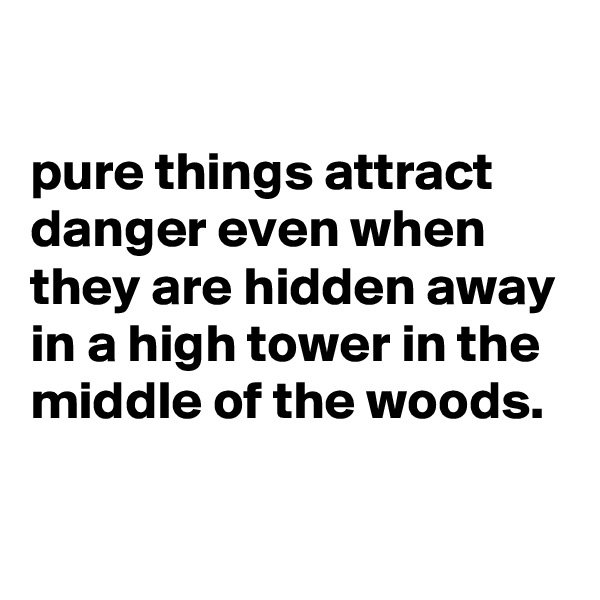 

pure things attract danger even when they are hidden away in a high tower in the middle of the woods.

