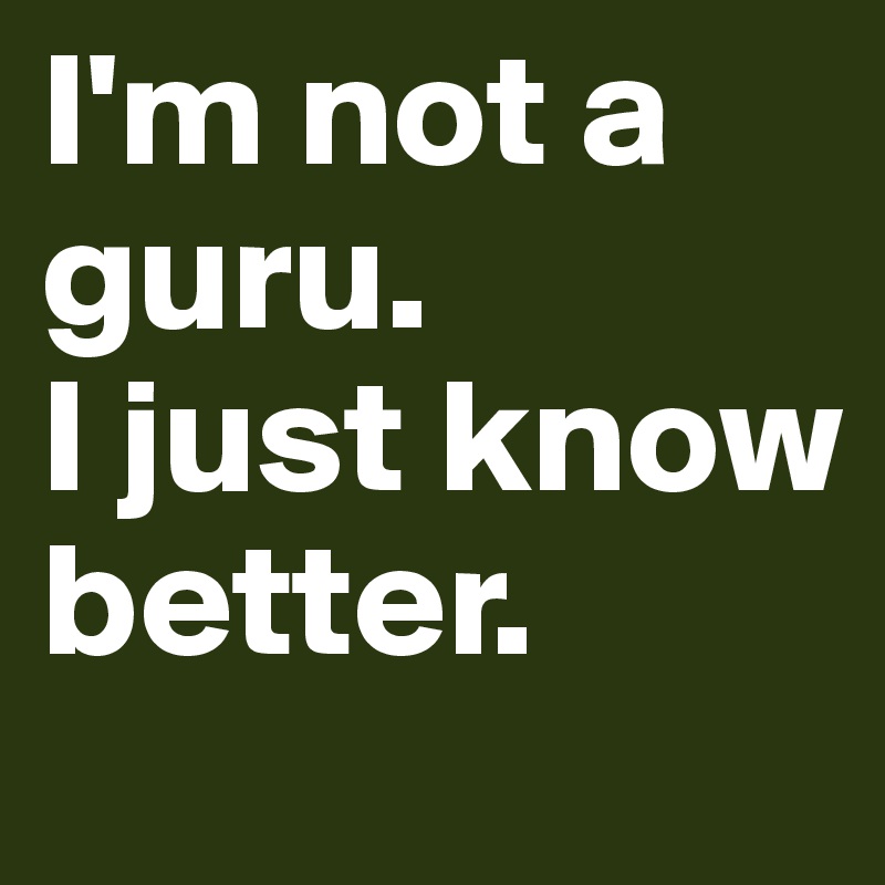 I'm not a guru.
I just know better.