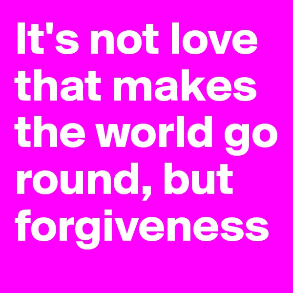 It's not love that makes the world go round, but forgiveness