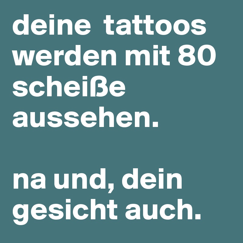 deine  tattoos werden mit 80 scheiße aussehen.

na und, dein gesicht auch.