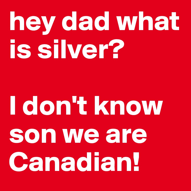 hey dad what is silver?

I don't know son we are Canadian!