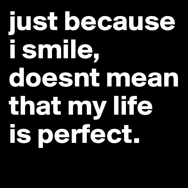 just because i smile, doesnt mean that my life is perfect. 