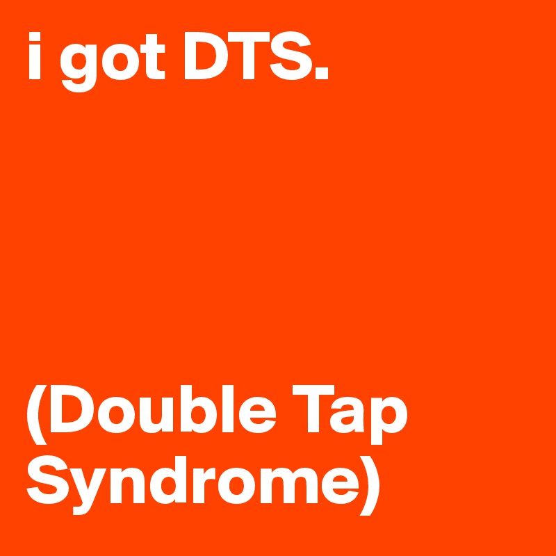 i got DTS. 




(Double Tap Syndrome)