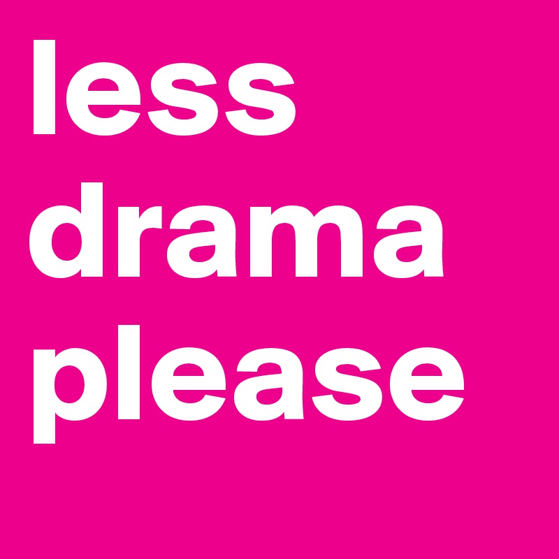 less drama
please