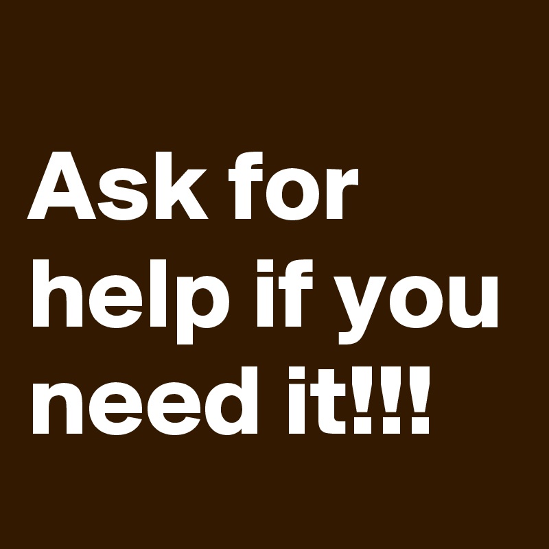 
Ask for help if you need it!!!