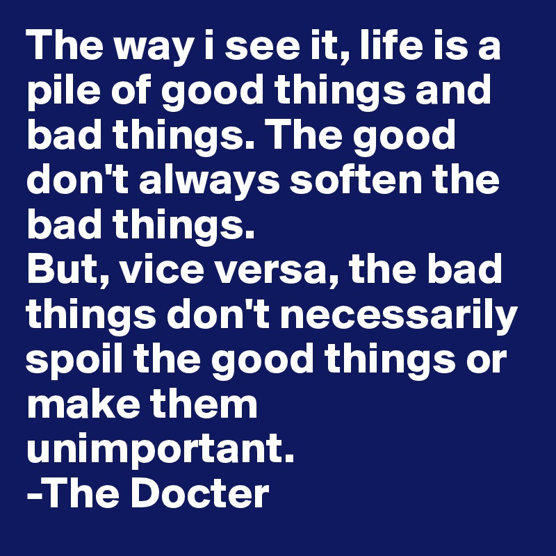 The way i see it, life is a pile of good things and bad things. The good don't always soften the bad things.
But, vice versa, the bad things don't necessarily spoil the good things or make them unimportant.
-The Docter