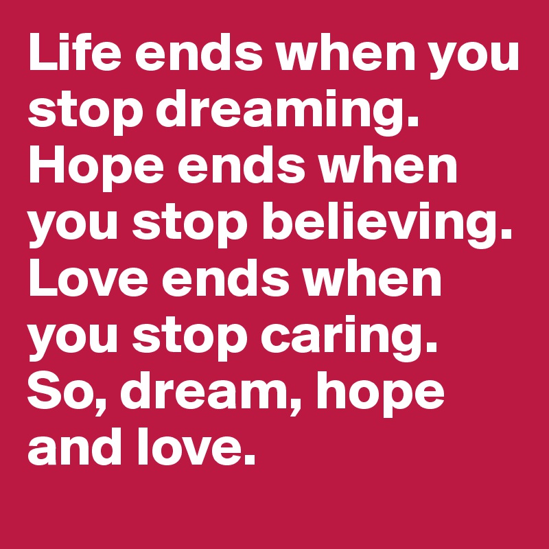 Life ends when you stop dreaming. Hope ends when you stop believing. Love ends when you stop caring. So, dream, hope and love.