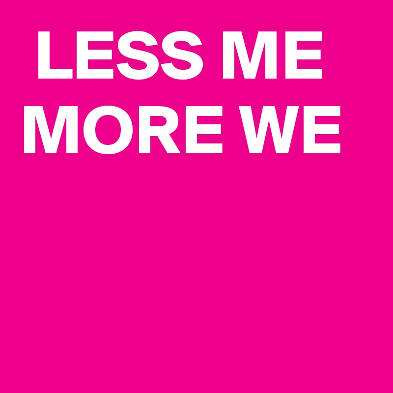 LESS ME MORE WE 


