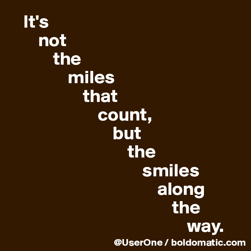    It's
       not
           the
               miles
                   that
                       count,
                           but
                               the
                                   smiles
                                       along
                                           the
                                               way.