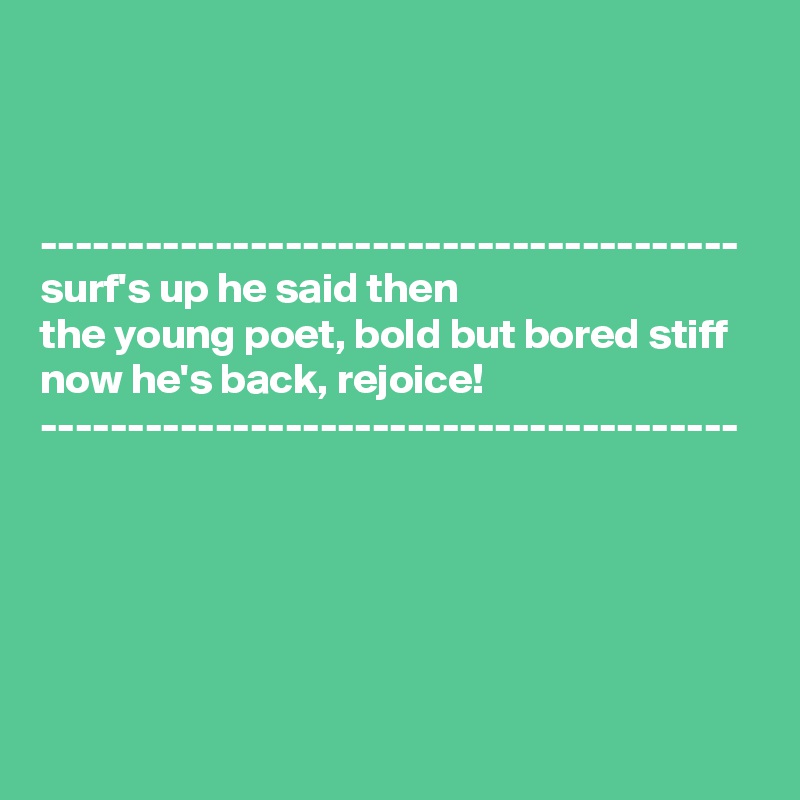



----------------------------------------
surf's up he said then
the young poet, bold but bored stiff
now he's back, rejoice!
----------------------------------------





